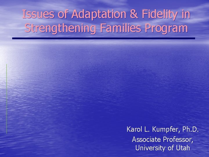 Issues of Adaptation & Fidelity in Strengthening Families Program Karol L. Kumpfer, Ph. D.