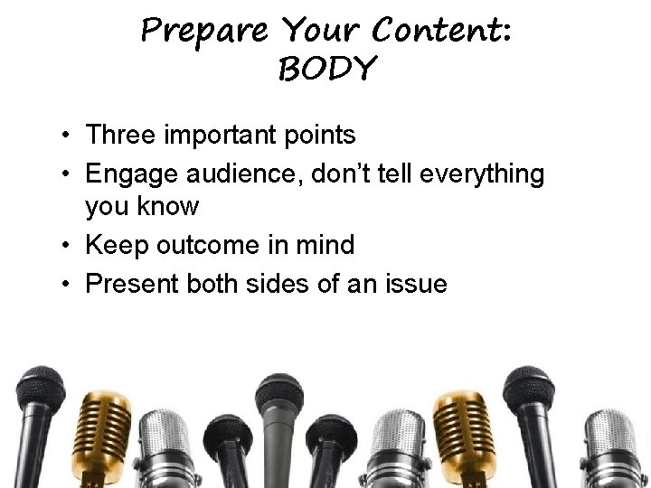 Prepare Your Content: BODY • Three important points • Engage audience, don’t tell everything