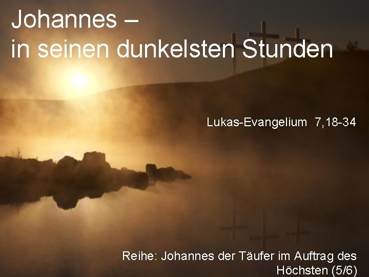 Johannes – in seinen dunkelsten Stunden Lukas-Evangelium 7, 18 -34 Reihe: Johannes der Täufer
