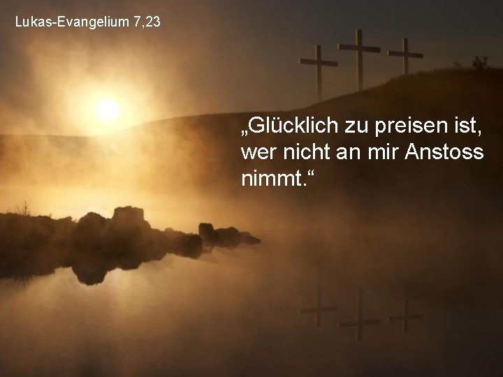 Lukas-Evangelium 7, 23 „Glücklich zu preisen ist, wer nicht an mir Anstoss nimmt. “