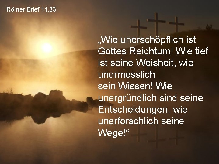 Römer-Brief 11, 33 „Wie unerschöpflich ist Gottes Reichtum! Wie tief ist seine Weisheit, wie