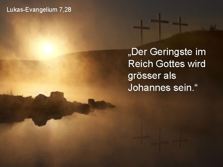 Lukas-Evangelium 7, 28 „Der Geringste im Reich Gottes wird grösser als Johannes sein. “