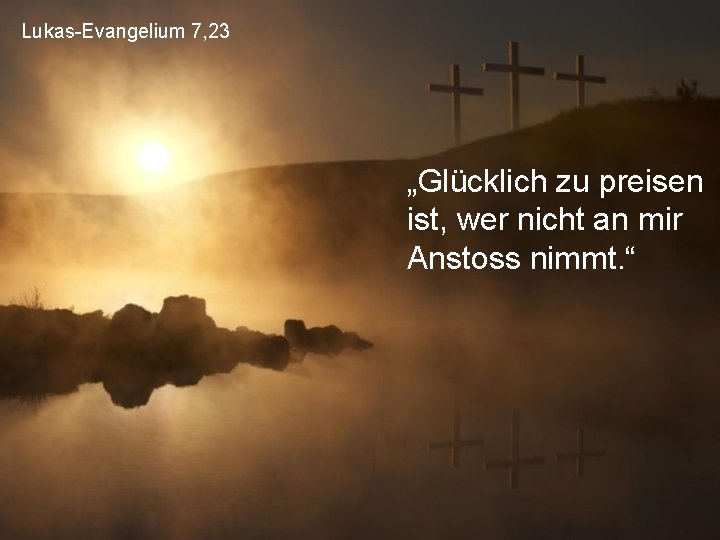 Lukas-Evangelium 7, 23 „Glücklich zu preisen ist, wer nicht an mir Anstoss nimmt. “