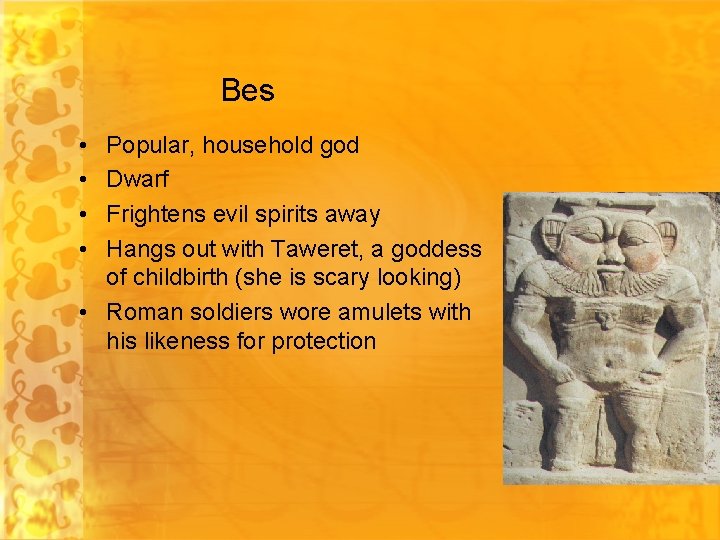 Bes • • Popular, household god Dwarf Frightens evil spirits away Hangs out with
