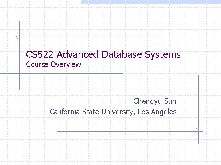 CS 522 Advanced Database Systems Course Overview Chengyu Sun California State University, Los Angeles