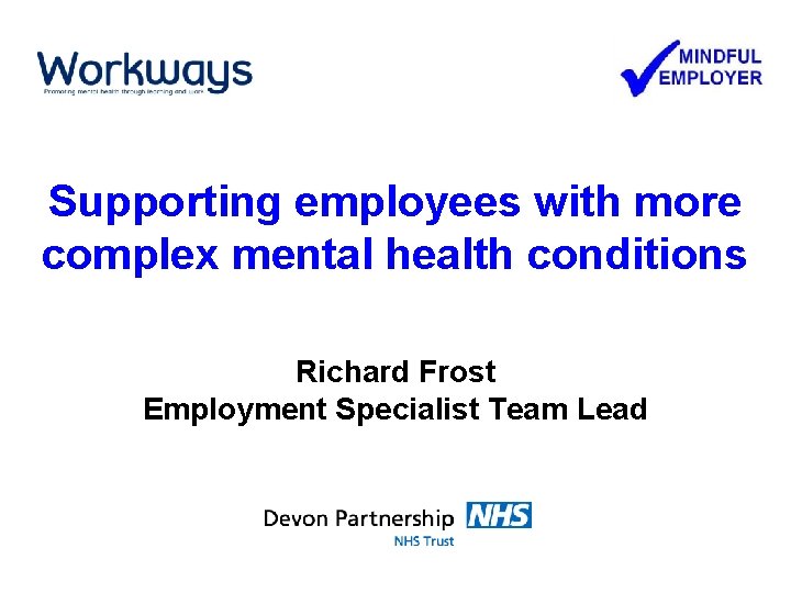 Supporting employees with more complex mental health conditions Richard Frost Employment Specialist Team Lead