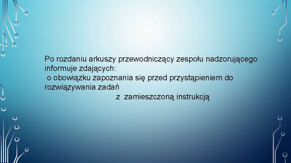 Po rozdaniu arkuszy przewodniczący zespołu nadzorującego informuje zdających: o obowiązku zapoznania się przed przystąpieniem