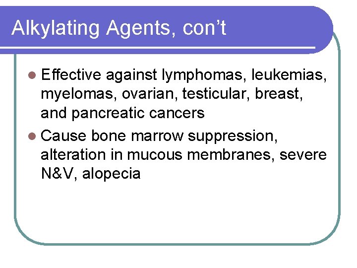 Alkylating Agents, con’t l Effective against lymphomas, leukemias, myelomas, ovarian, testicular, breast, and pancreatic