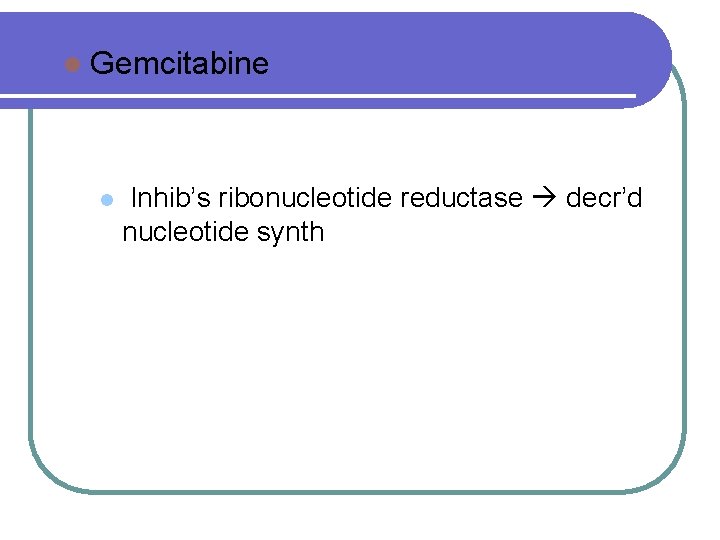 l Gemcitabine l Inhib’s ribonucleotide reductase decr’d nucleotide synth 