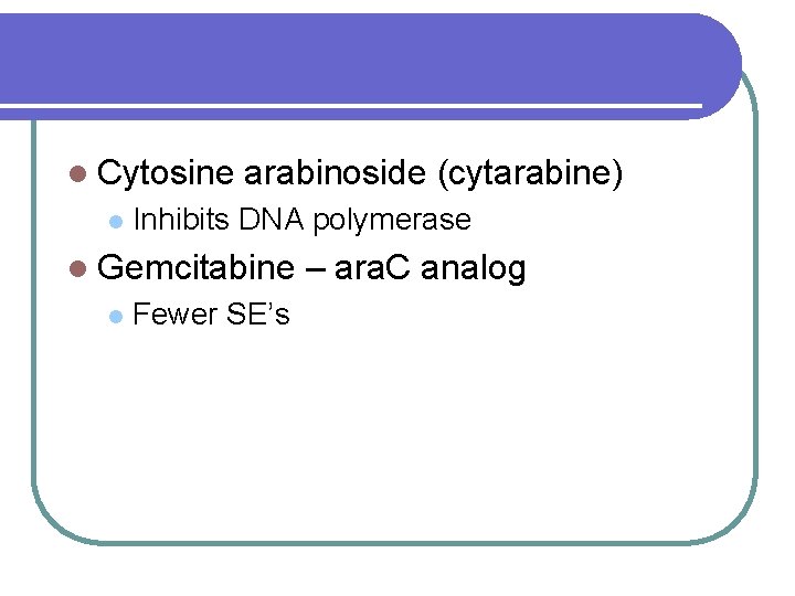 l Cytosine l arabinoside (cytarabine) Inhibits DNA polymerase l Gemcitabine l Fewer SE’s –
