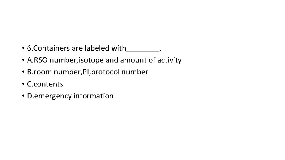  • 6. Containers are labeled with____. • A. RSO number, isotope and amount