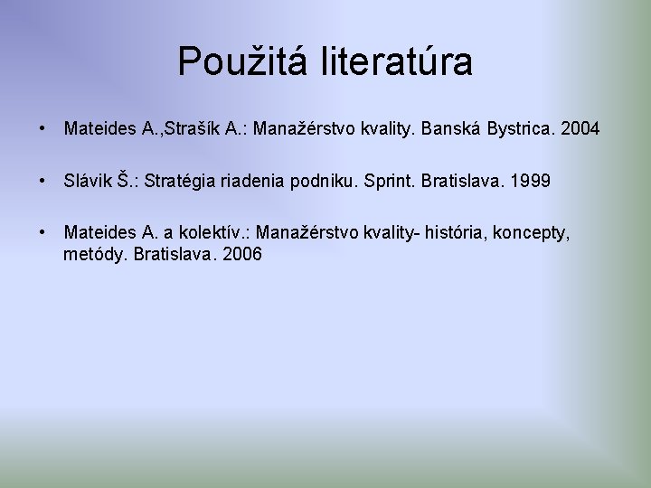 Použitá literatúra • Mateides A. , Strašík A. : Manažérstvo kvality. Banská Bystrica. 2004