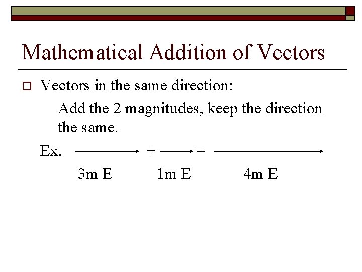 Mathematical Addition of Vectors o Vectors in the same direction: Add the 2 magnitudes,
