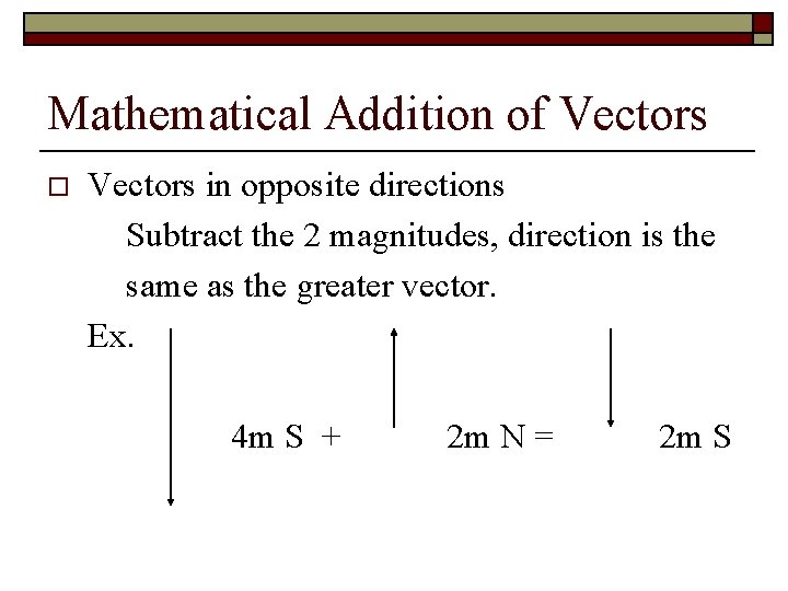 Mathematical Addition of Vectors o Vectors in opposite directions Subtract the 2 magnitudes, direction