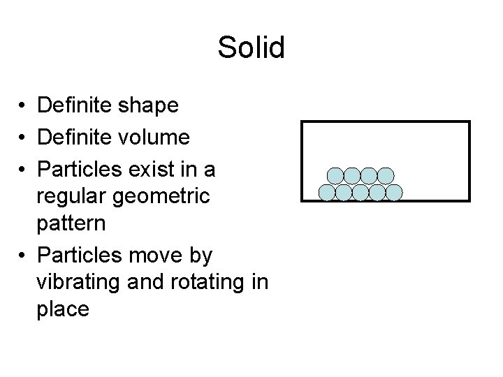 Solid • Definite shape • Definite volume • Particles exist in a regular geometric