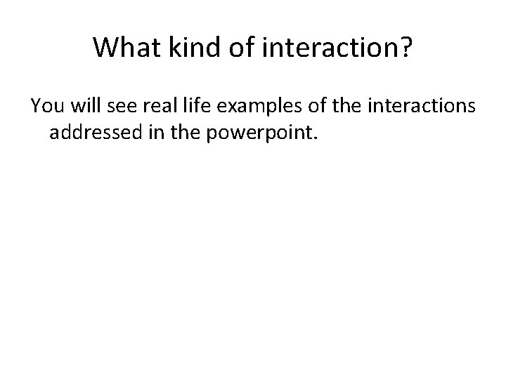 What kind of interaction? You will see real life examples of the interactions addressed