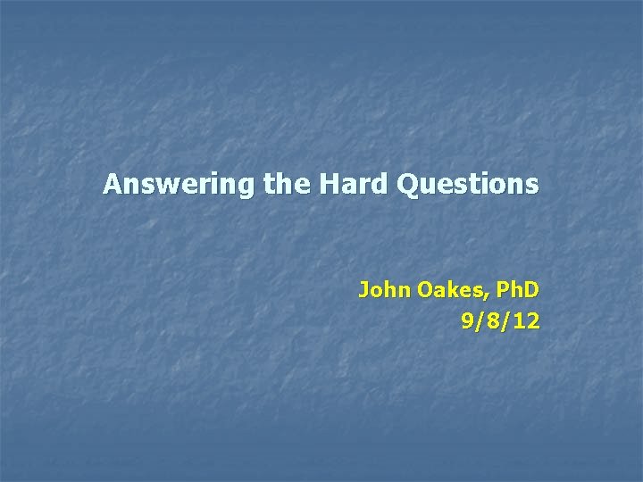 Answering the Hard Questions John Oakes, Ph. D 9/8/12 