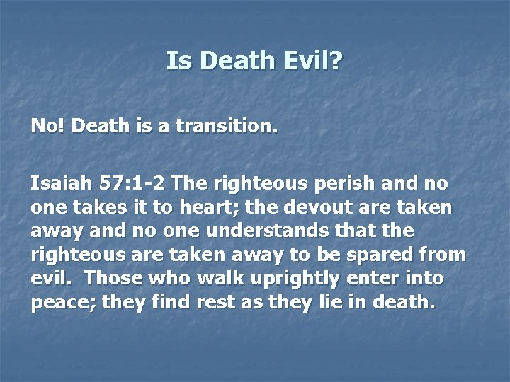 Is Death Evil? No! Death is a transition. Isaiah 57: 1 -2 The righteous