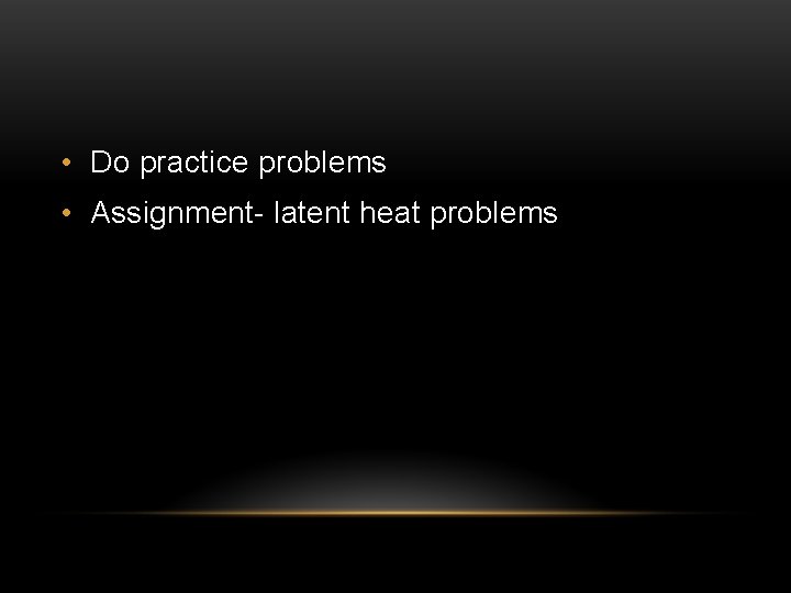  • Do practice problems • Assignment- latent heat problems 