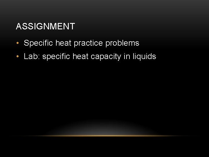 ASSIGNMENT • Specific heat practice problems • Lab: specific heat capacity in liquids 