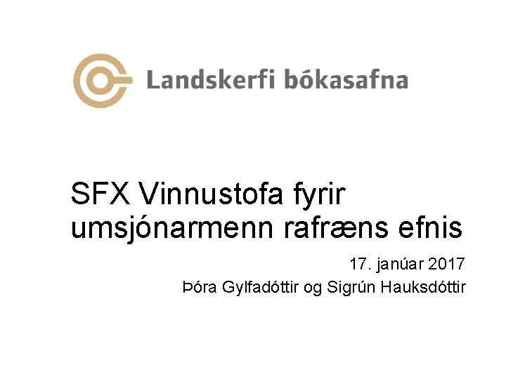 SFX Vinnustofa fyrir umsjónarmenn rafræns efnis 17. janúar 2017 Þóra Gylfadóttir og Sigrún Hauksdóttir