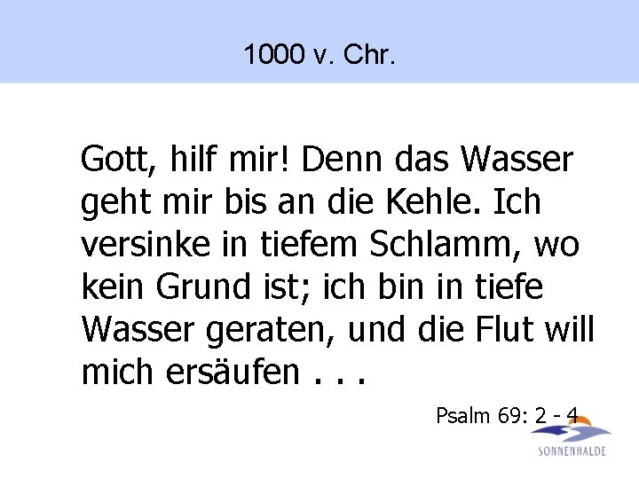 1000 v. Chr. Gott, hilf mir! Denn das Wasser geht mir bis an die