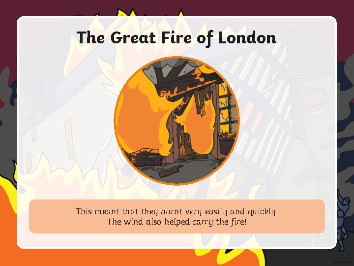 The Great Fire of London This meant that they burnt very easily and quickly.