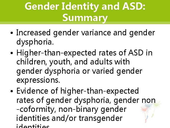 Gender Identity and ASD: Summary • Increased gender variance and gender dysphoria. • Higher-than-expected