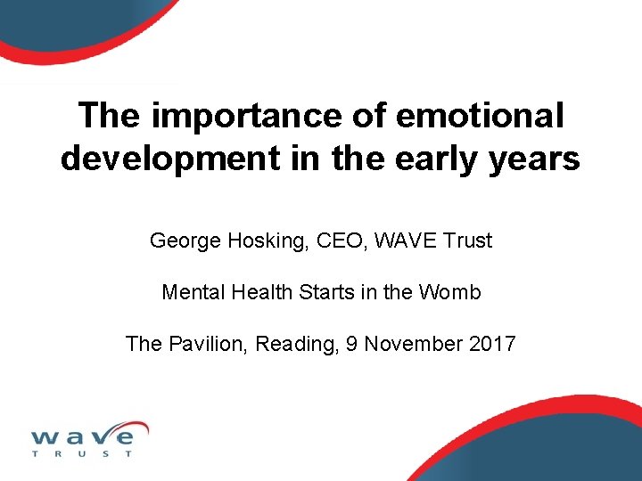 The importance of emotional development in the early years George Hosking, CEO, WAVE Trust