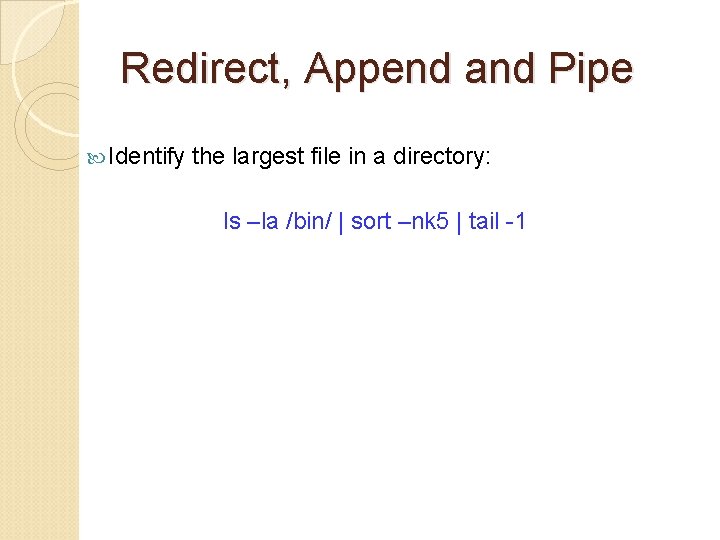 Redirect, Append and Pipe Identify the largest file in a directory: ls –la /bin/