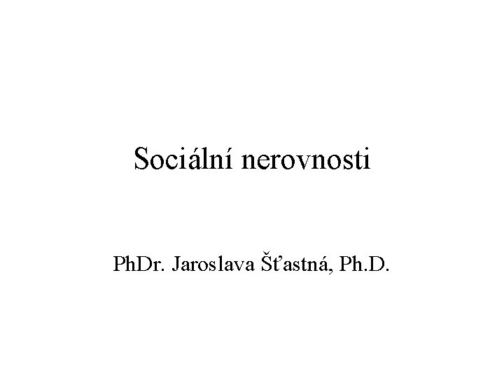Sociální nerovnosti Ph. Dr. Jaroslava Šťastná, Ph. D. 