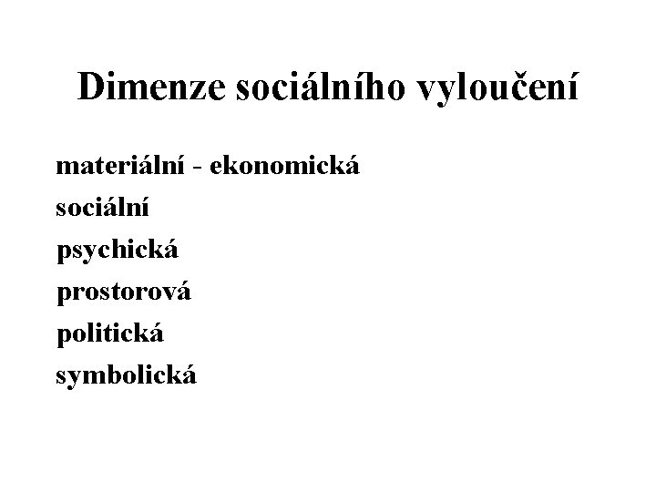 Dimenze sociálního vyloučení materiální - ekonomická sociální psychická prostorová politická symbolická Dimenze sociálního vyloučení materiální - ekonomická sociální psychická prostorová politická symbolická