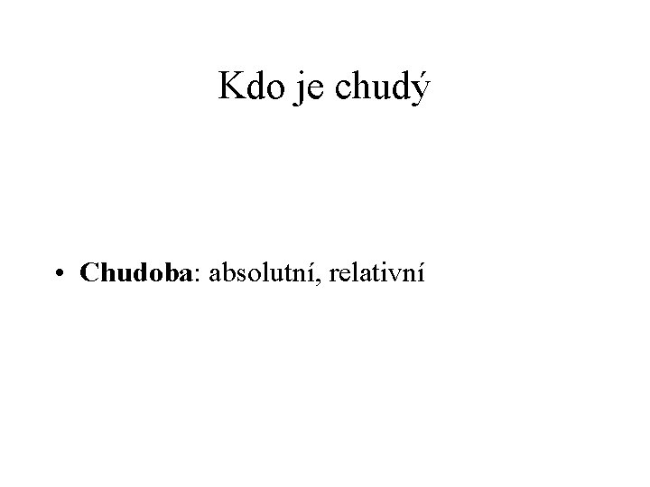 Kdo je chudý • Chudoba: absolutní, relativní Kdo je chudý • Chudoba: absolutní, relativní