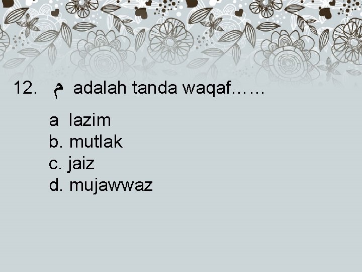 12. ﻡ adalah tanda waqaf…… a lazim b. mutlak c. jaiz d. mujawwaz 
