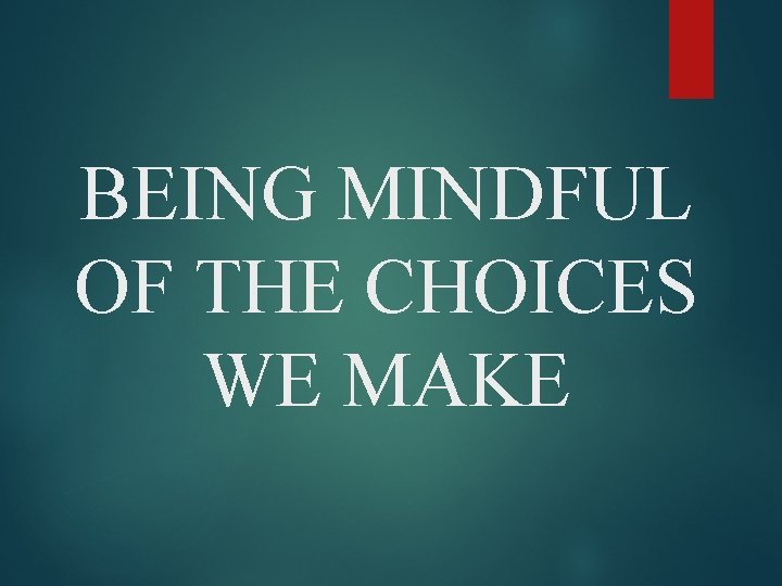 BEING MINDFUL OF THE CHOICES WE MAKE 