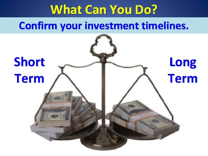 What Can You Do? Confirm your investment timelines. Short Term Long Term 33 
