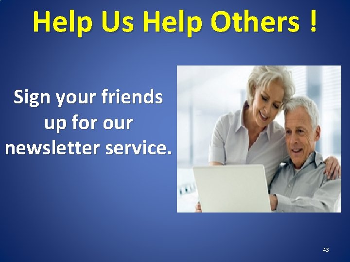 Help Us Help Others ! Sign your friends up for our newsletter service. 43