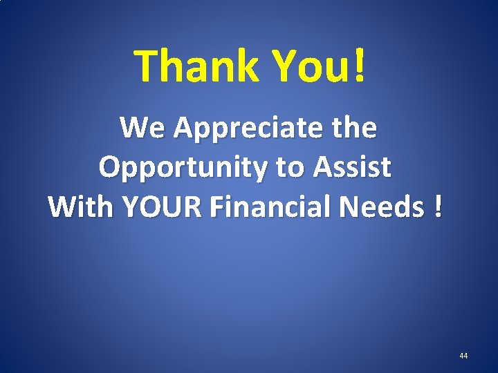 Thank You! We Appreciate the Opportunity to Assist With YOUR Financial Needs ! 44