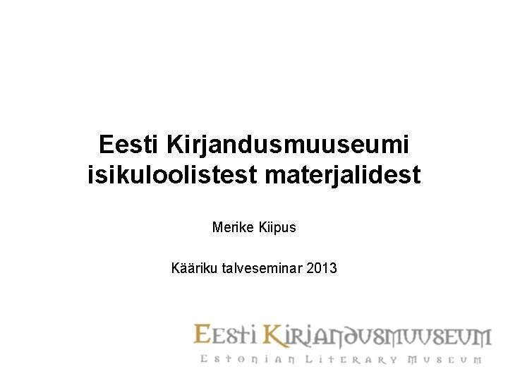 Eesti Kirjandusmuuseumi isikuloolistest materjalidest Merike Kiipus Kääriku talveseminar 2013 