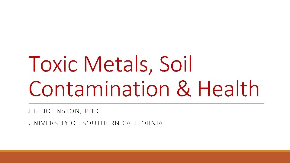 Toxic Metals, Soil Contamination & Health JILL JOHNSTON, PHD UNIVERSITY OF SOUTHERN CALIFORNIA 