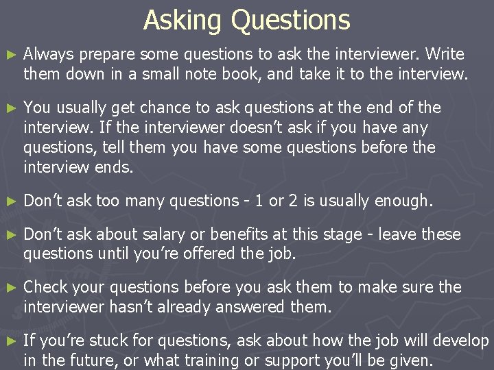 Asking Questions ► Always prepare some questions to ask the interviewer. Write them down
