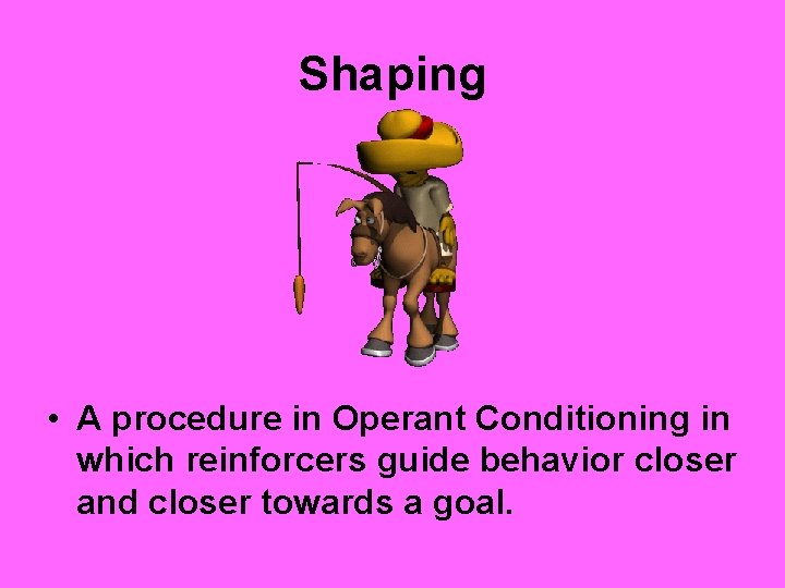 Shaping • A procedure in Operant Conditioning in which reinforcers guide behavior closer and