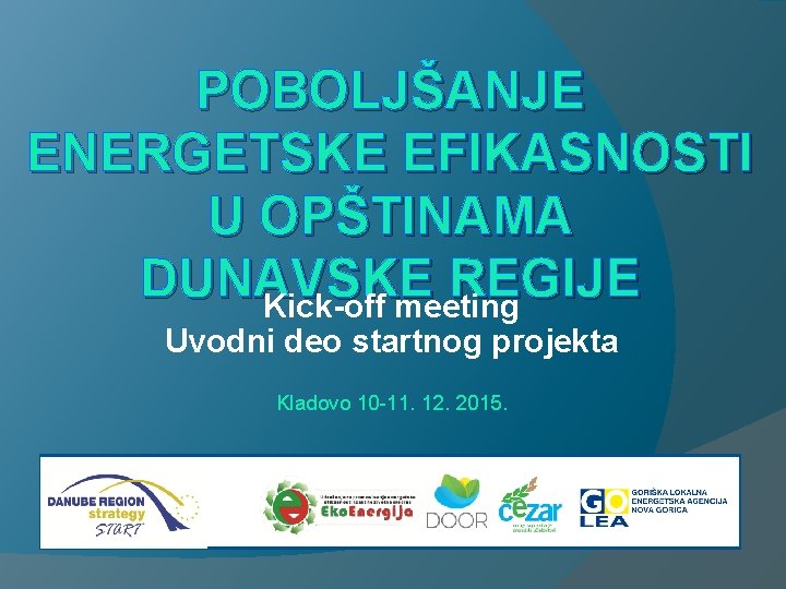 POBOLJŠANJE ENERGETSKE EFIKASNOSTI U OPŠTINAMA DUNAVSKE REGIJE Kick-off meeting Uvodni deo startnog projekta Kladovo