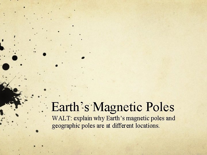 Earth’s Magnetic Poles WALT: explain why Earth’s magnetic poles and geographic poles are at