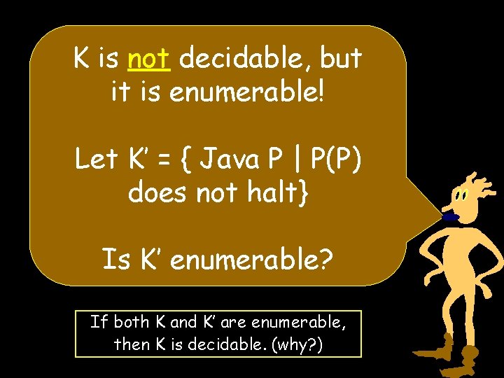 K is not decidable, but it is enumerable! Let K’ = { Java P