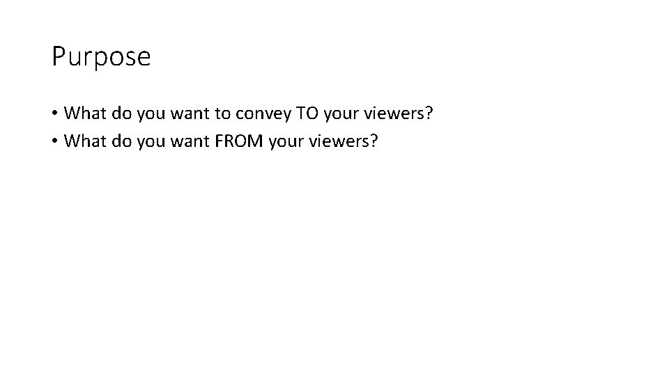 Purpose • What do you want to convey TO your viewers? • What do