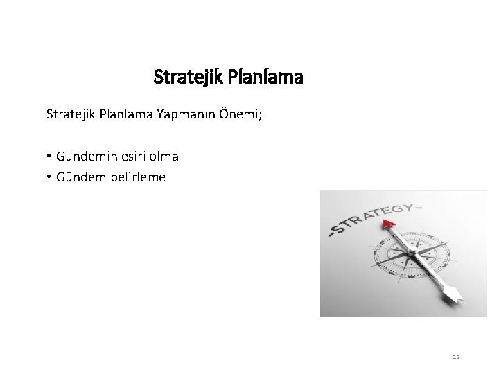 Stratejik Planlama Yapmanın Önemi; • Gündemin esiri olma • Gündem belirleme 12 