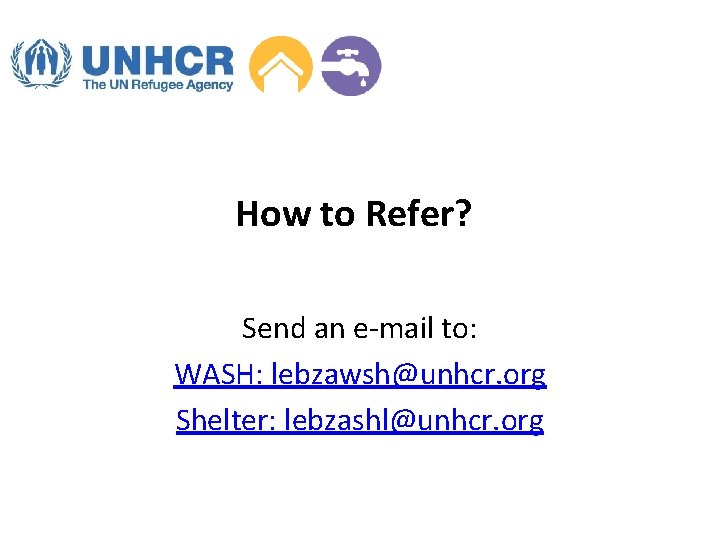 How to Refer? Send an e-mail to: WASH: lebzawsh@unhcr. org Shelter: lebzashl@unhcr. org 