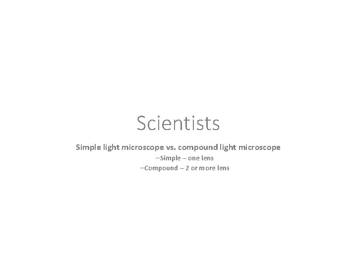 Scientists Simple light microscope vs. compound light microscope –Simple – one lens –Compound –