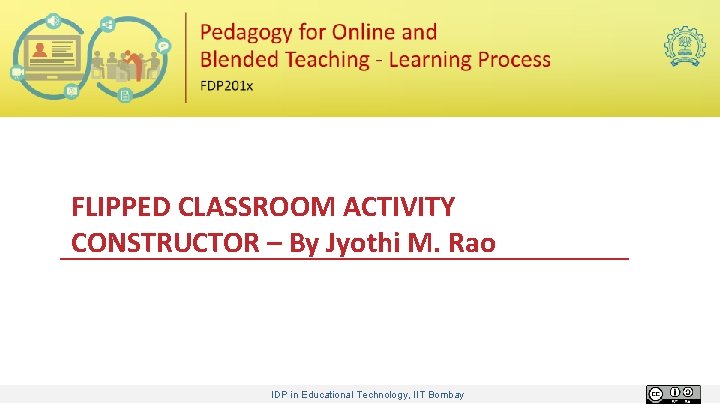 FLIPPED CLASSROOM ACTIVITY CONSTRUCTOR – By Jyothi M. Rao IDP in Educational Technology, IIT
